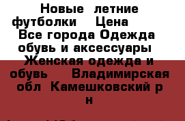 Новые, летние футболки  › Цена ­ 500 - Все города Одежда, обувь и аксессуары » Женская одежда и обувь   . Владимирская обл.,Камешковский р-н